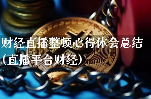 财经直播整顿心得体会总结(直播平台财经)_https://www.dcjwmf.com_上期能源_第1张