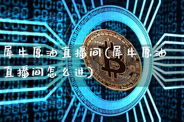 犀牛原油直播间(犀牛原油直播间怎么进)_https://www.dcjwmf.com_上期所_第1张