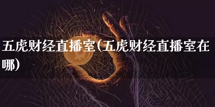 五虎财经直播室(五虎财经直播室在哪)_https://www.dcjwmf.com_上期能源_第1张