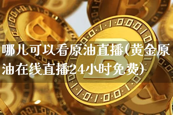 哪儿可以看原油直播(黄金原油在线直播24小时免费)_https://www.dcjwmf.com_大商所_第1张