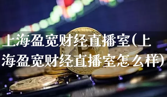 上海盈宽财经直播室(上海盈宽财经直播室怎么样)_https://www.dcjwmf.com_广期所_第1张