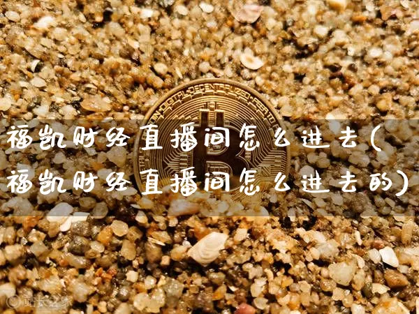 福凯财经直播间怎么进去(福凯财经直播间怎么进去的)_https://www.dcjwmf.com_广期所_第1张