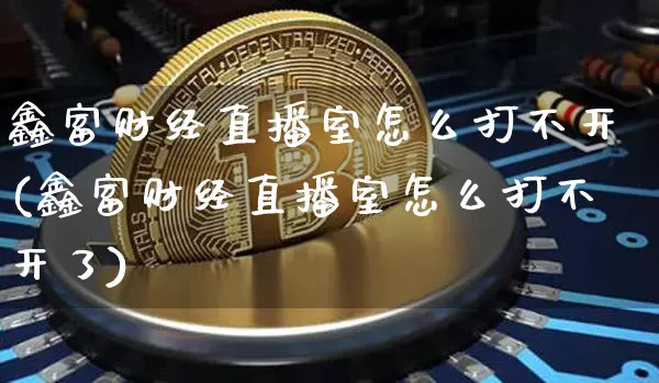 鑫富财经直播室怎么打不开(鑫富财经直播室怎么打不开了)_https://www.dcjwmf.com_大商所_第1张