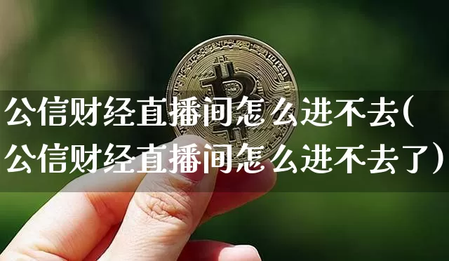 公信财经直播间怎么进不去(公信财经直播间怎么进不去了)_https://www.dcjwmf.com_大商所_第1张