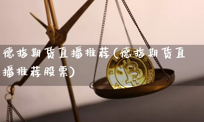 德指期货直播推荐(德指期货直播推荐股票)_https://www.dcjwmf.com_上期所_第1张