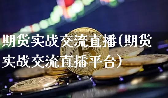 期货实战交流直播(期货实战交流直播平台)_https://www.dcjwmf.com_上期所_第1张