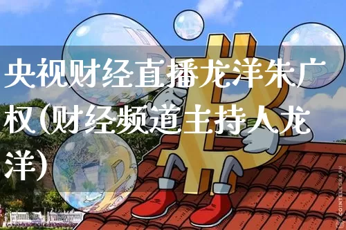 央视财经直播龙洋朱广权(财经频道主持人龙洋)_https://www.dcjwmf.com_中金所_第1张