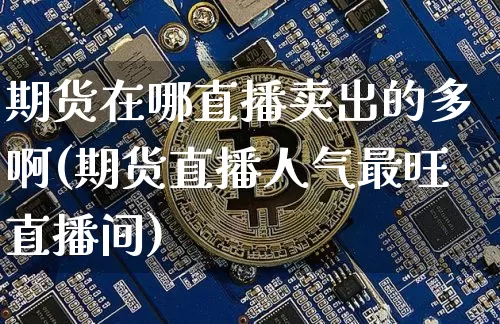 期货在哪直播卖出的多啊(期货直播人气最旺直播间)_https://www.dcjwmf.com_广期所_第1张