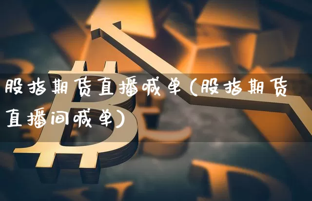 股指期货直播喊单(股指期货直播间喊单)_https://www.dcjwmf.com_大商所_第1张