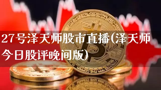 27号泽天师股市直播(泽天师今日股评晚间版)_https://www.dcjwmf.com_上期能源_第1张
