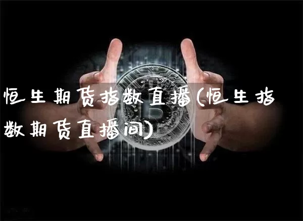 恒生期货指数直播(恒生指数期货直播间)_https://www.dcjwmf.com_郑商所_第1张