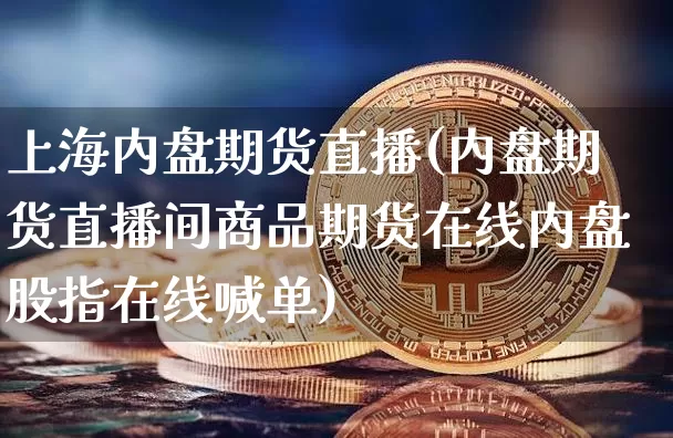 上海内盘期货直播(内盘期货直播间商品期货在线内盘股指在线喊单)_https://www.dcjwmf.com_上期所_第1张