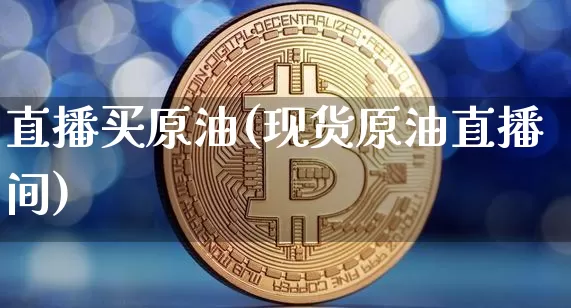 直播买原油(现货原油直播间)_https://www.dcjwmf.com_上期能源_第1张