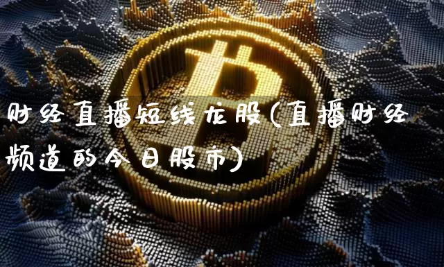 财经直播短线龙股(直播财经频道的今日股市)_https://www.dcjwmf.com_大商所_第1张