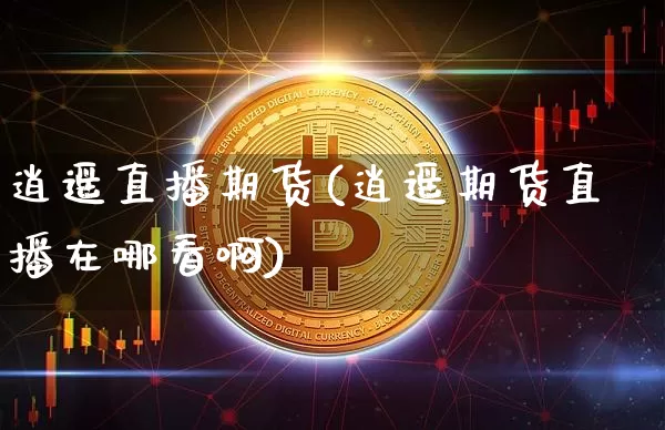逍遥直播期货(逍遥期货直播在哪看啊)_https://www.dcjwmf.com_广期所_第1张