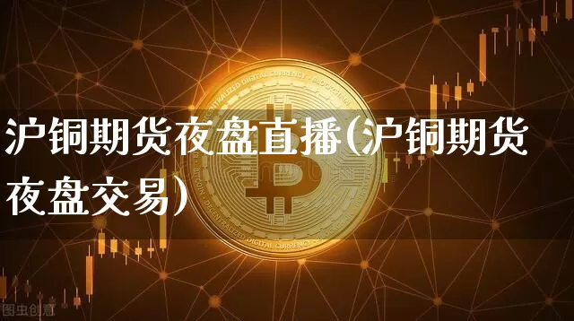沪铜期货夜盘直播(沪铜期货夜盘交易)_https://www.dcjwmf.com_郑商所_第1张