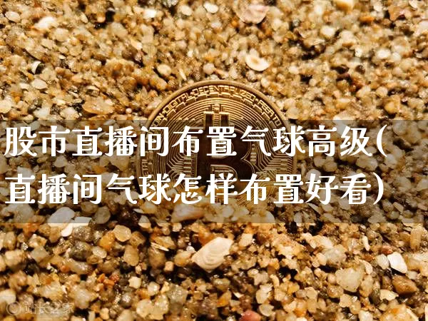 股市直播间布置气球高级(直播间气球怎样布置好看)_https://www.dcjwmf.com_郑商所_第1张