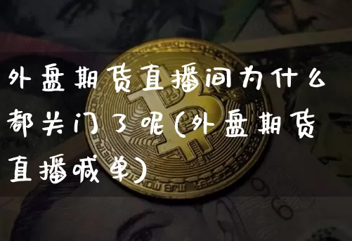 外盘期货直播间为什么都关门了呢(外盘期货直播喊单)_https://www.dcjwmf.com_大商所_第1张