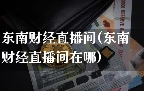 东南财经直播间(东南财经直播间在哪)_https://www.dcjwmf.com_上期所_第1张