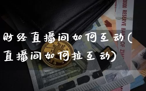 财经直播间如何互动(直播间如何拉互动)_https://www.dcjwmf.com_上期所_第1张
