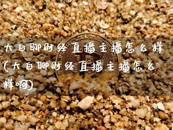 大白聊财经直播主播怎么样(大白聊财经直播主播怎么样啊)_https://www.dcjwmf.com_大商所_第1张