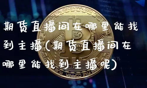 期货直播间在哪里能找到主播(期货直播间在哪里能找到主播呢)_https://www.dcjwmf.com_上期所_第1张