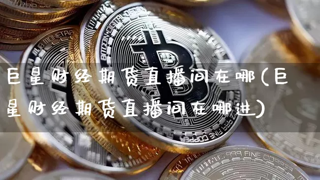 巨星财经期货直播间在哪(巨星财经期货直播间在哪进)_https://www.dcjwmf.com_上期所_第1张