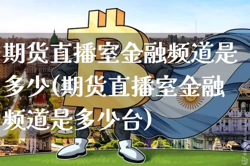 期货直播室金融频道是多少(期货直播室金融频道是多少台)_https://www.dcjwmf.com_广期所_第1张