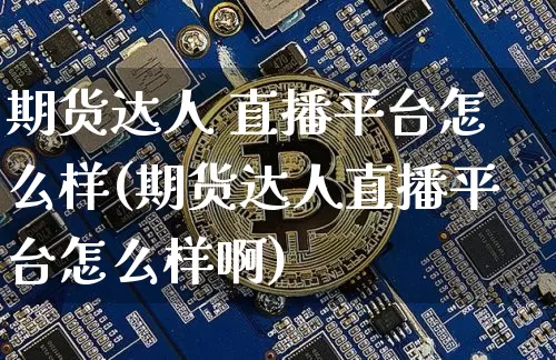 期货达人 直播平台怎么样(期货达人直播平台怎么样啊)_https://www.dcjwmf.com_广期所_第1张
