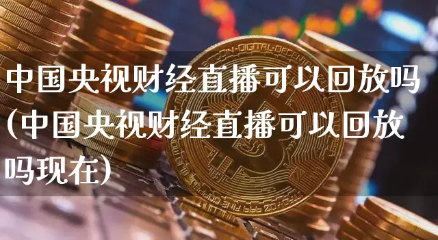 中国央视财经直播可以回放吗(中国央视财经直播可以回放吗现在)_https://www.dcjwmf.com_大商所_第1张