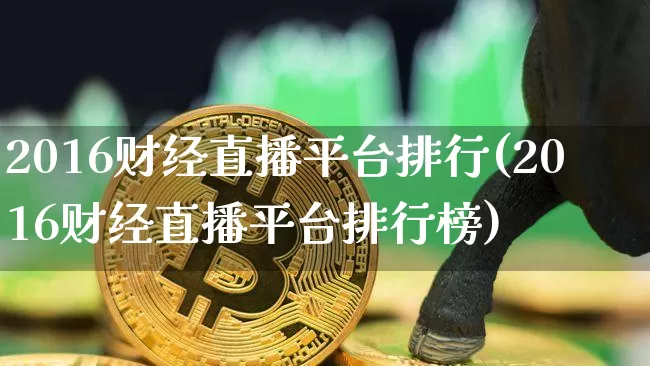 2016财经直播平台排行(2016财经直播平台排行榜)_https://www.dcjwmf.com_上期所_第1张