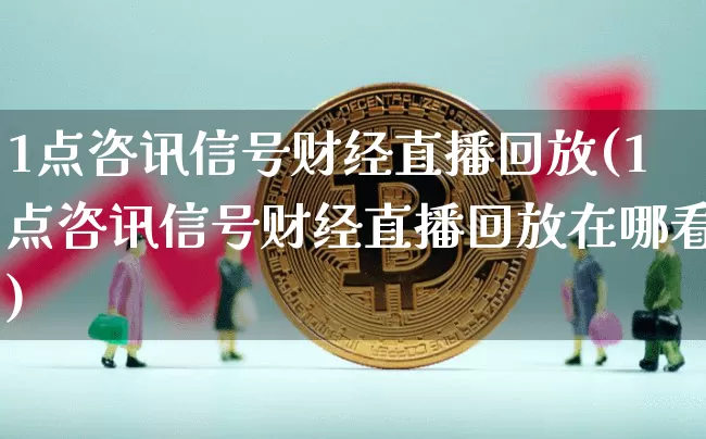 1点咨讯信号财经直播回放(1点咨讯信号财经直播回放在哪看)_https://www.dcjwmf.com_广期所_第1张