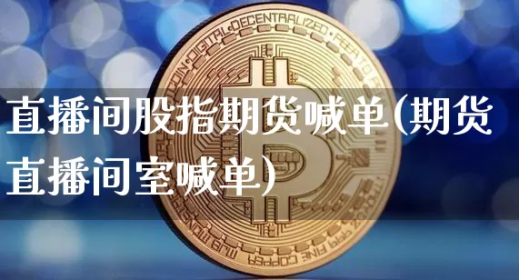 直播间股指期货喊单(期货直播间室喊单)_https://www.dcjwmf.com_上期能源_第1张
