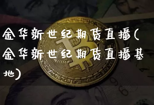 金华新世纪期货直播(金华新世纪期货直播基地)_https://www.dcjwmf.com_大商所_第1张
