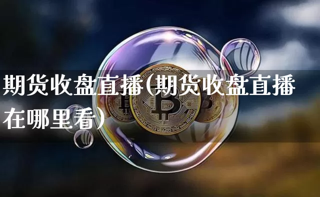 期货收盘直播(期货收盘直播在哪里看)_https://www.dcjwmf.com_中金所_第1张