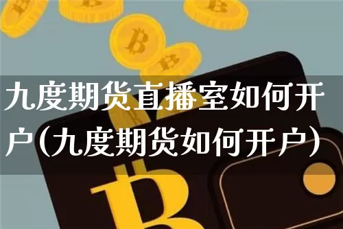 九度期货直播室如何开户(九度期货如何开户)_https://www.dcjwmf.com_郑商所_第1张