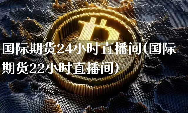 国际期货24小时直播间(国际期货22小时直播间)_https://www.dcjwmf.com_广期所_第1张