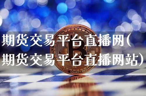 期货交易平台直播网(期货交易平台直播网站)_https://www.dcjwmf.com_中金所_第1张