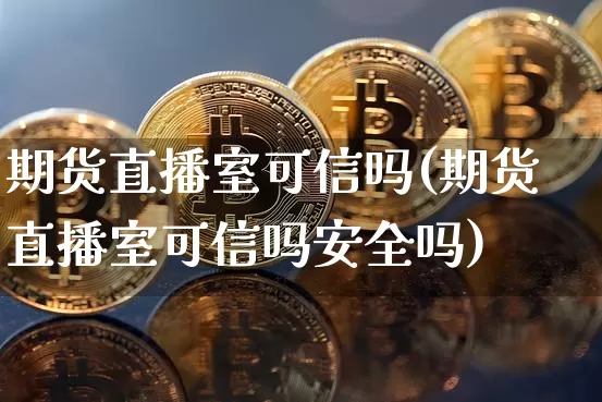 期货直播室可信吗(期货直播室可信吗安全吗)_https://www.dcjwmf.com_广期所_第1张
