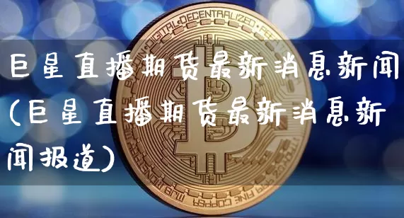 巨星直播期货最新消息新闻(巨星直播期货最新消息新闻报道)_https://www.dcjwmf.com_郑商所_第1张