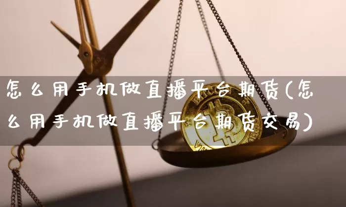 怎么用手机做直播平台期货(怎么用手机做直播平台期货交易)_https://www.dcjwmf.com_广期所_第1张