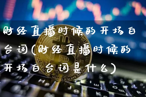 财经直播时候的开场白台词(财经直播时候的开场白台词是什么)_https://www.dcjwmf.com_上期能源_第1张