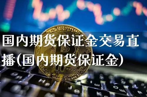 国内期货保证金交易直播(国内期货保证金)_https://www.dcjwmf.com_上期能源_第1张
