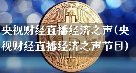 央视财经直播经济之声(央视财经直播经济之声节目)_https://www.dcjwmf.com_上期所_第1张