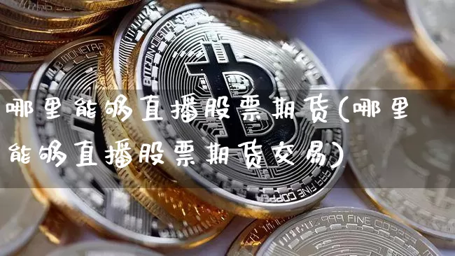 哪里能够直播股票期货(哪里能够直播股票期货交易)_https://www.dcjwmf.com_上期能源_第1张