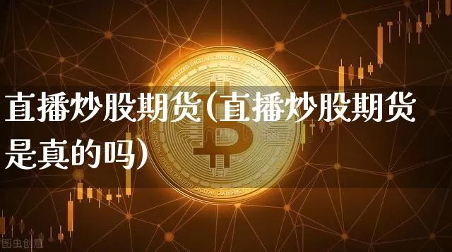直播炒股期货(直播炒股期货是真的吗)_https://www.dcjwmf.com_大商所_第1张