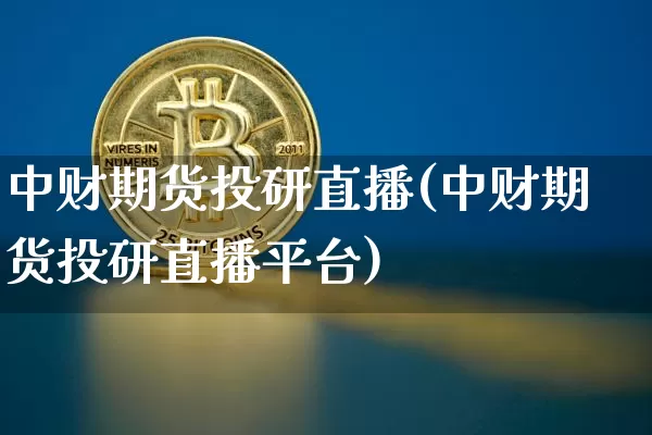 中财期货投研直播(中财期货投研直播平台)_https://www.dcjwmf.com_广期所_第1张