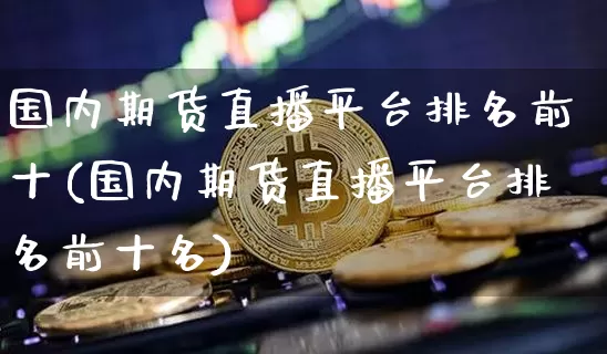 国内期货直播平台排名前十(国内期货直播平台排名前十名)_https://www.dcjwmf.com_郑商所_第1张