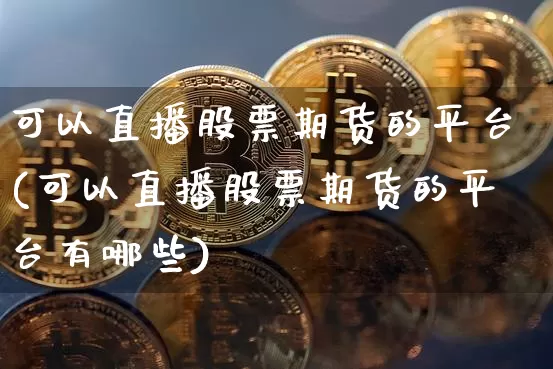 可以直播股票期货的平台(可以直播股票期货的平台有哪些)_https://www.dcjwmf.com_中金所_第1张