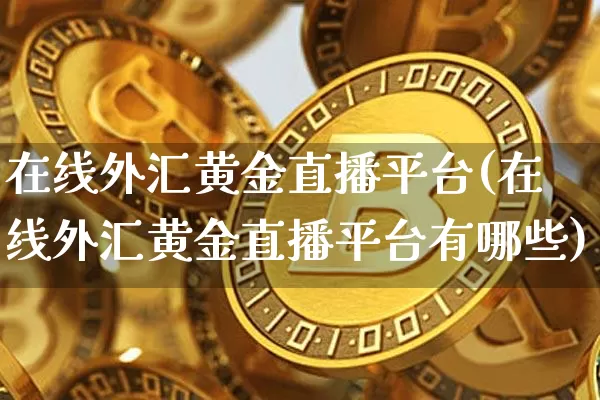 在线外汇黄金直播平台(在线外汇黄金直播平台有哪些)_https://www.dcjwmf.com_上期所_第1张